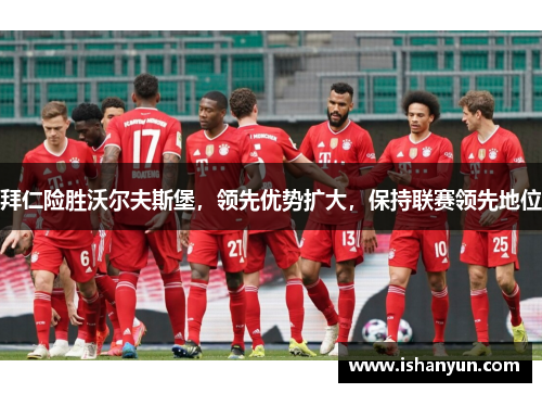 拜仁险胜沃尔夫斯堡，领先优势扩大，保持联赛领先地位