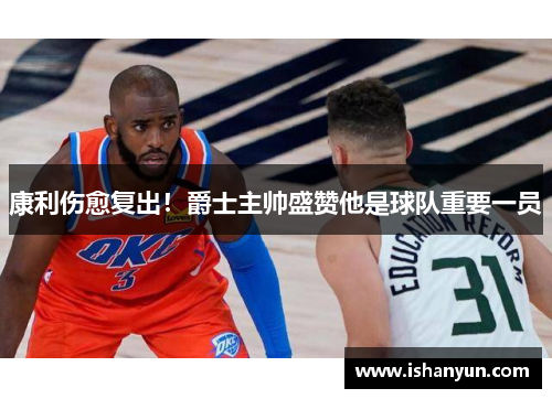 康利伤愈复出！爵士主帅盛赞他是球队重要一员
