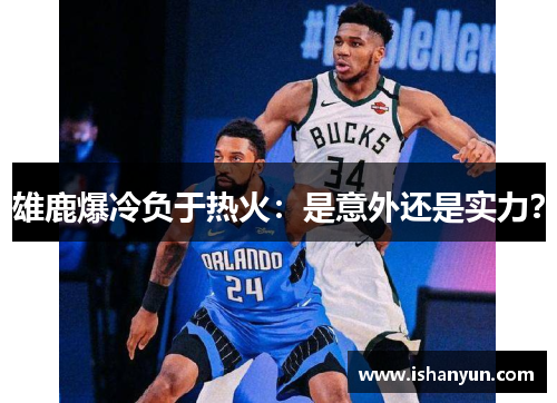 雄鹿爆冷负于热火：是意外还是实力？