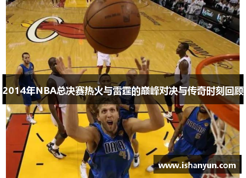 2014年NBA总决赛热火与雷霆的巅峰对决与传奇时刻回顾