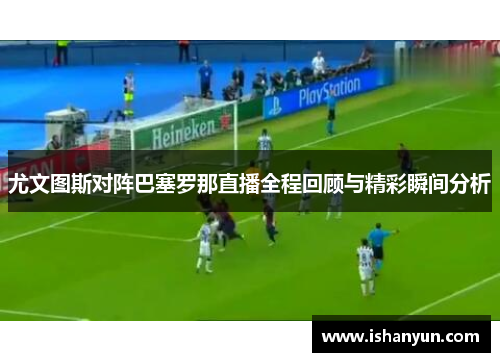 尤文图斯对阵巴塞罗那直播全程回顾与精彩瞬间分析