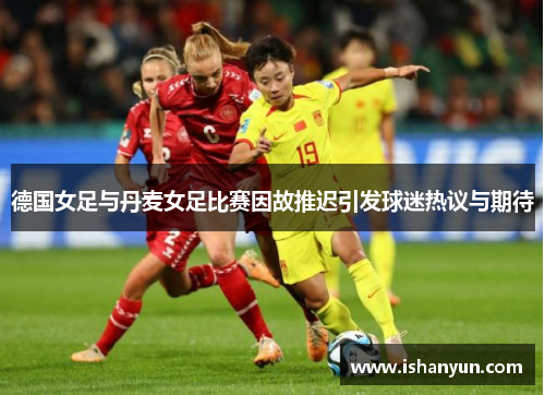 德国女足与丹麦女足比赛因故推迟引发球迷热议与期待