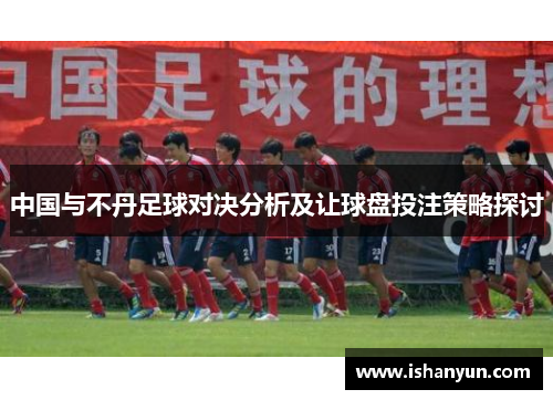 中国与不丹足球对决分析及让球盘投注策略探讨