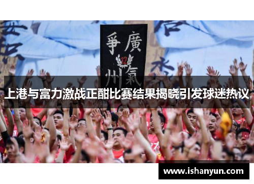 上港与富力激战正酣比赛结果揭晓引发球迷热议