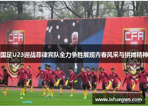 国足U23迎战菲律宾队全力争胜展现青春风采与拼搏精神