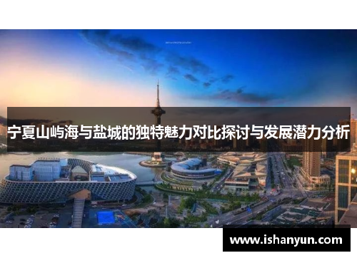 宁夏山屿海与盐城的独特魅力对比探讨与发展潜力分析