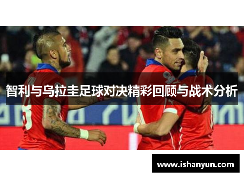 智利与乌拉圭足球对决精彩回顾与战术分析