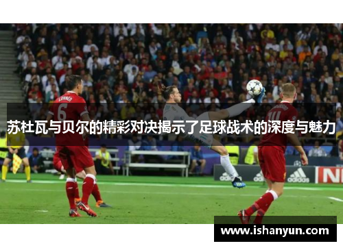 苏杜瓦与贝尔的精彩对决揭示了足球战术的深度与魅力