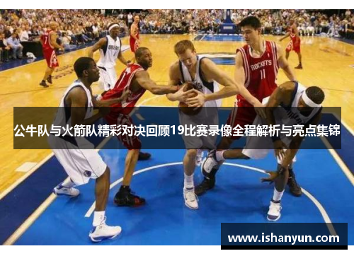 公牛队与火箭队精彩对决回顾19比赛录像全程解析与亮点集锦