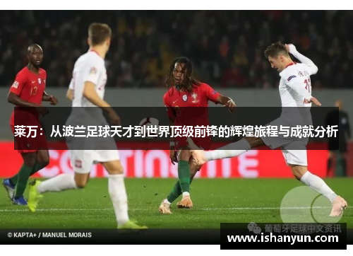莱万：从波兰足球天才到世界顶级前锋的辉煌旅程与成就分析
