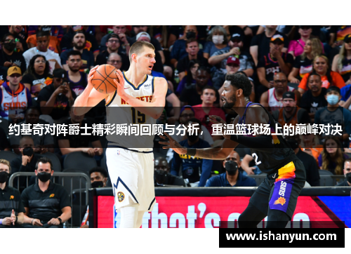 约基奇对阵爵士精彩瞬间回顾与分析，重温篮球场上的巅峰对决