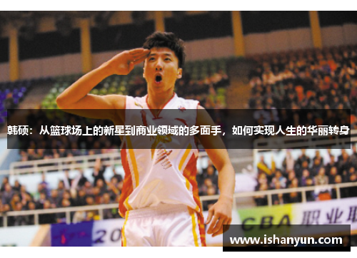 韩硕：从篮球场上的新星到商业领域的多面手，如何实现人生的华丽转身