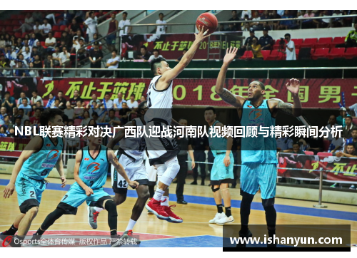 NBL联赛精彩对决广西队迎战河南队视频回顾与精彩瞬间分析