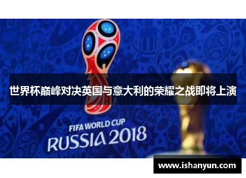 世界杯巅峰对决英国与意大利的荣耀之战即将上演