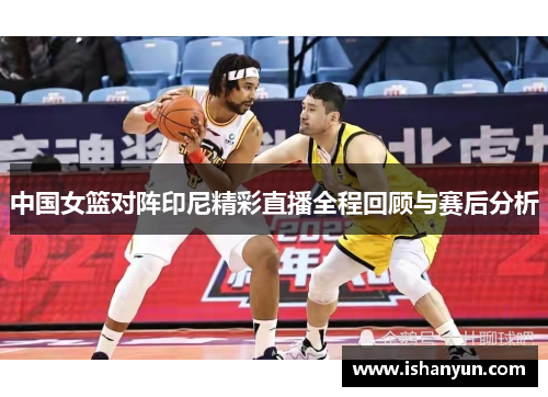 中国女篮对阵印尼精彩直播全程回顾与赛后分析