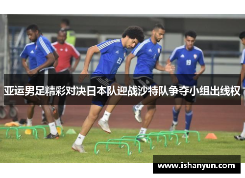 亚运男足精彩对决日本队迎战沙特队争夺小组出线权
