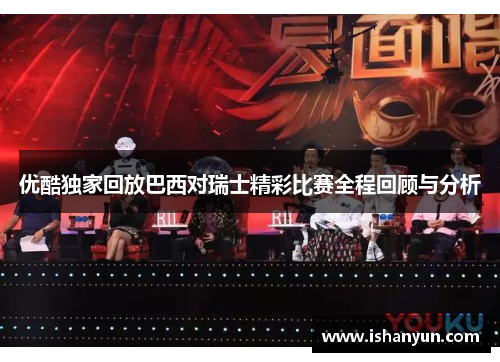 优酷独家回放巴西对瑞士精彩比赛全程回顾与分析