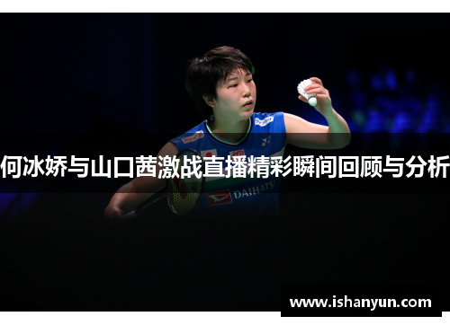 何冰娇与山口茜激战直播精彩瞬间回顾与分析