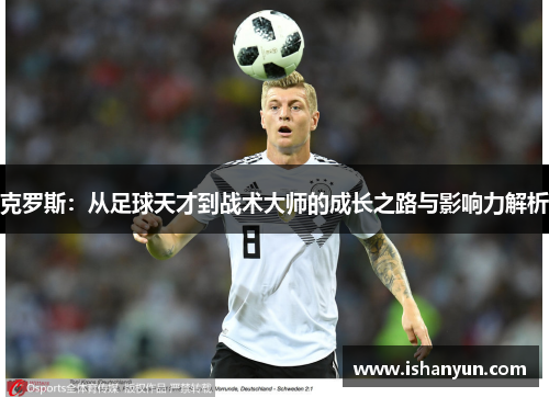 克罗斯：从足球天才到战术大师的成长之路与影响力解析