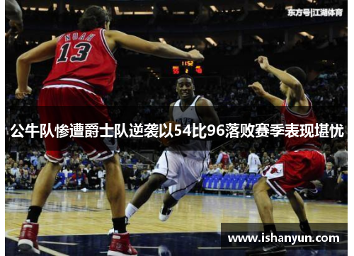 公牛队惨遭爵士队逆袭以54比96落败赛季表现堪忧