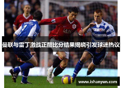 曼联与雷丁激战正酣比分结果揭晓引发球迷热议