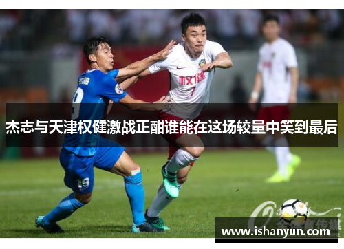 杰志与天津权健激战正酣谁能在这场较量中笑到最后