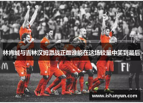林肯城与吉林汉姆激战正酣谁能在这场较量中笑到最后