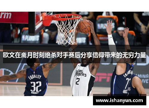欧文在斋月时刻绝杀对手赛后分享信仰带来的无穷力量
